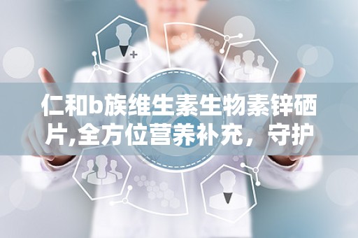 仁和b族维生素生物素锌硒片,全方位营养补充，守护健康生活