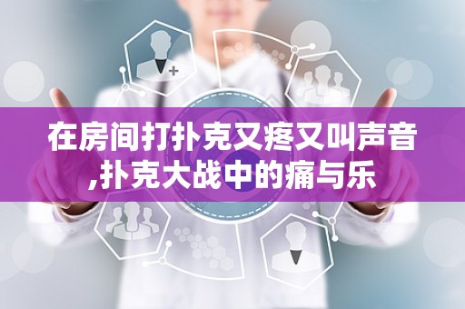在房间打扑克又疼又叫声音,扑克大战中的痛与乐