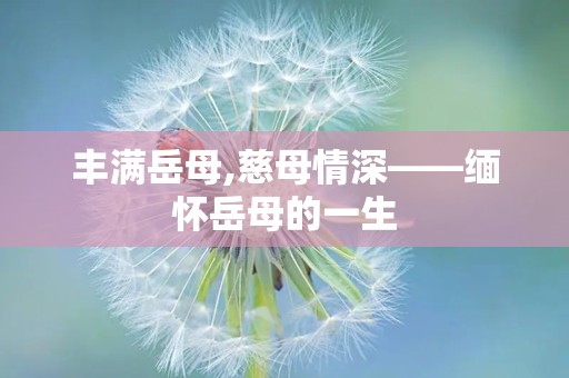 丰满岳母,慈母情深——缅怀岳母的一生