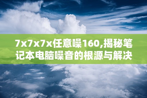 7x7x7x任意噪160,揭秘笔记本电脑噪音的根源与解决方案