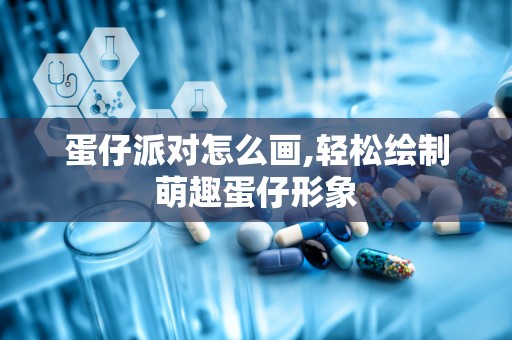 蛋仔派对怎么画,轻松绘制萌趣蛋仔形象