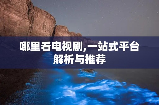 哪里看电视剧,一站式平台解析与推荐