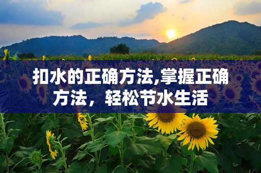 扣水的正确方法,掌握正确方法，轻松节水生活