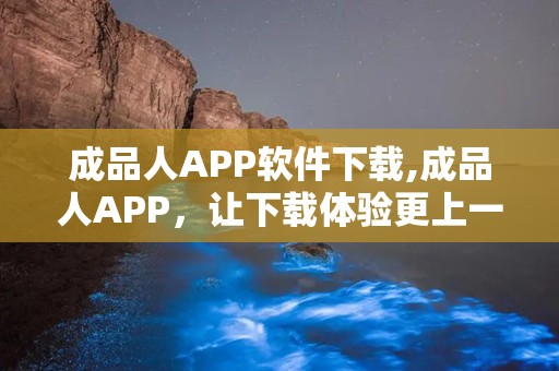 成品人APP软件下载,成品人APP，让下载体验更上一层楼