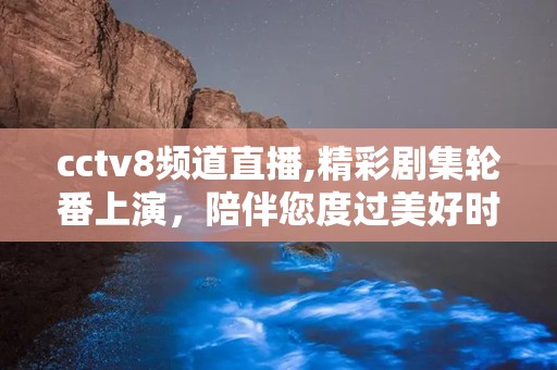 cctv8频道直播,精彩剧集轮番上演，陪伴您度过美好时光