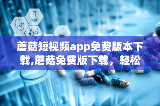 蘑菇短视频app免费版本下载,蘑菇免费版下载，轻松开启娱乐新篇章