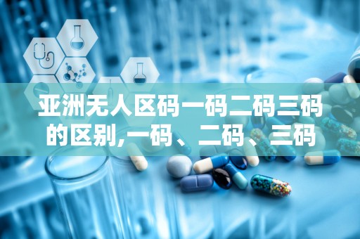 亚洲无人区码一码二码三码的区别,一码、二码、三码的奥秘解析