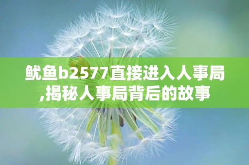 鱿鱼b2577直接进入人事局,揭秘人事局背后的故事