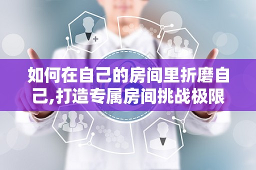 如何在自己的房间里折磨自己,打造专属房间挑战极限体验