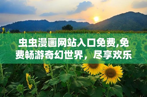 虫虫漫画网站入口免费,免费畅游奇幻世界，尽享欢乐时光