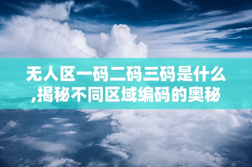 无人区一码二码三码是什么,揭秘不同区域编码的奥秘与应用