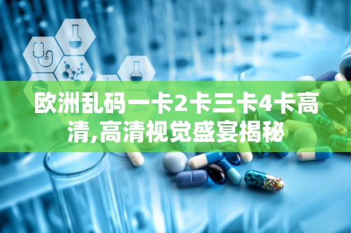 欧洲乱码一卡2卡三卡4卡高清,高清视觉盛宴揭秘