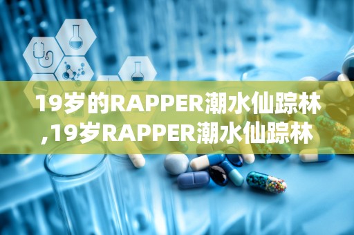 19岁的RAPPER潮水仙踪林,19岁RAPPER潮水仙踪林的音乐传奇