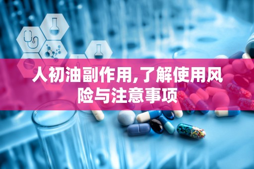 人初油副作用,了解使用风险与注意事项