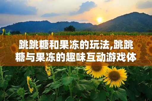 跳跳糖和果冻的玩法,跳跳糖与果冻的趣味互动游戏体验