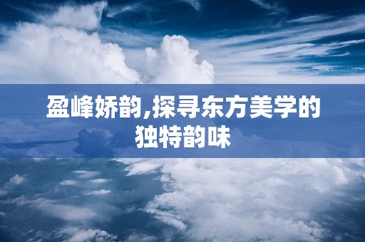 盈峰娇韵,探寻东方美学的独特韵味