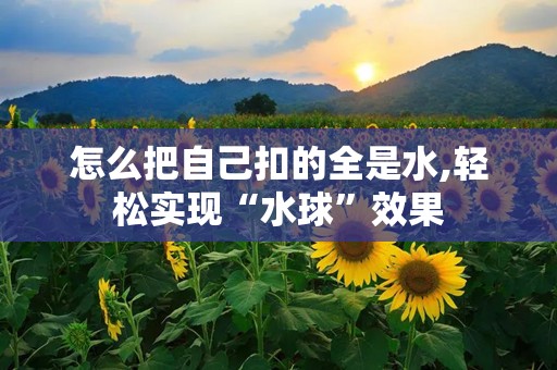 怎么把自己扣的全是水,轻松实现“水球”效果
