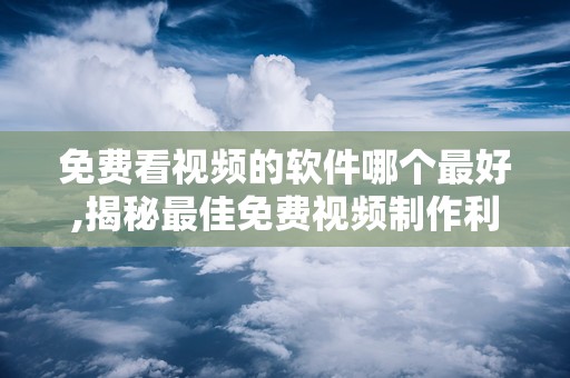 免费看视频的软件哪个最好,揭秘最佳免费视频制作利器