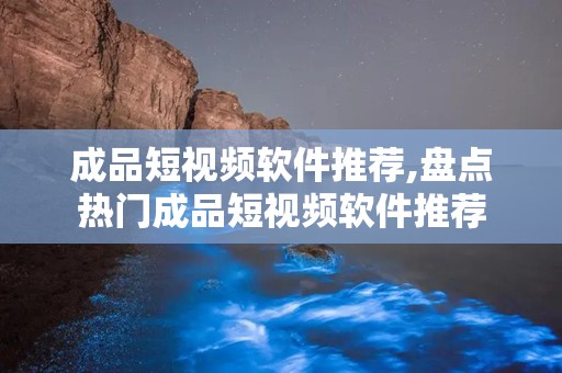 成品短视频软件推荐,盘点热门成品短视频软件推荐
