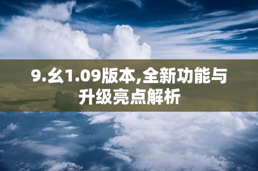 9.幺1.09版本,全新功能与升级亮点解析