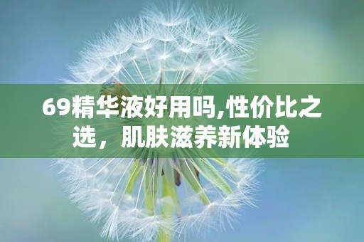 69精华液好用吗,性价比之选，肌肤滋养新体验