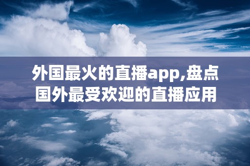 外国最火的直播app,盘点国外最受欢迎的直播应用