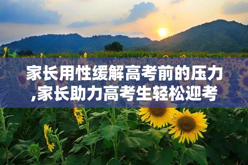 家长用性缓解高考前的压力,家长助力高考生轻松迎考