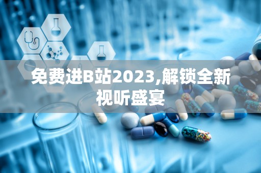 免费进B站2023,解锁全新视听盛宴