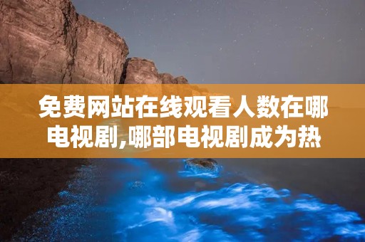 免费网站在线观看人数在哪电视剧,哪部电视剧成为热门焦点？