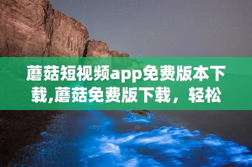 蘑菇短视频app免费版本下载,蘑菇免费版下载，轻松开启娱乐新篇章