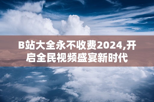 B站大全永不收费2024,开启全民视频盛宴新时代