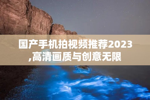 国产手机拍视频推荐2023,高清画质与创意无限