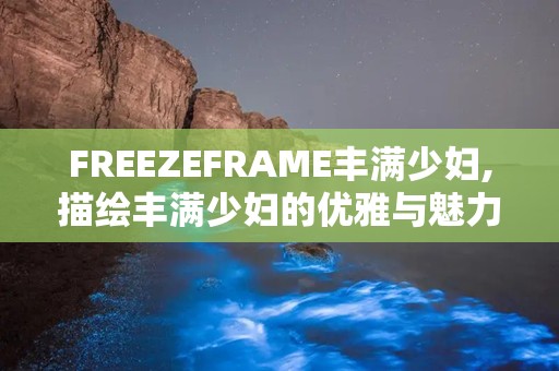FREEZEFRAME丰满少妇,描绘丰满少妇的优雅与魅力