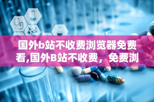 国外b站不收费浏览器免费看,国外B站不收费，免费浏览器畅游视频盛宴