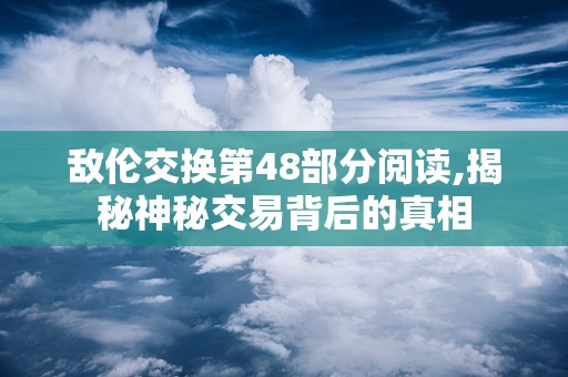敌伦交换第48部分阅读,揭秘神秘交易背后的真相
