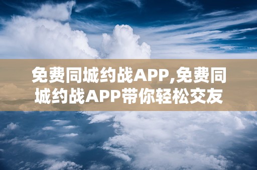 免费同城约战APP,免费同城约战APP带你轻松交友