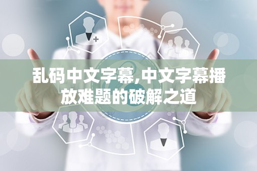乱码中文字幕,中文字幕播放难题的破解之道