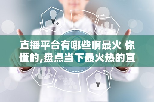 直播平台有哪些啊最火 你懂的,盘点当下最火热的直播平台排行榜