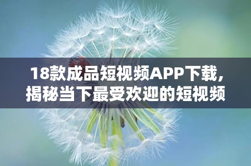 18款成品短视频APP下载,揭秘当下最受欢迎的短视频平台