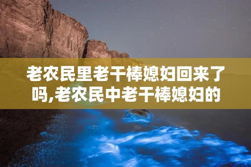 老农民里老干棒媳妇回来了吗,老农民中老干棒媳妇的归途与命运转折
