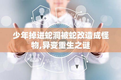 少年掉进蛇洞被蛇改造成怪物,异变重生之谜