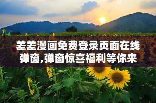 差差漫画免费登录页面在线弹窗,弹窗惊喜福利等你来拿！