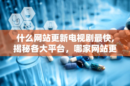 什么网站更新电视剧最快,揭秘各大平台，哪家网站更新电视剧最快