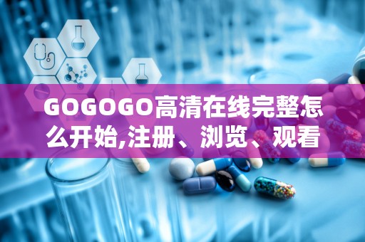 GOGOGO高清在线完整怎么开始,注册、浏览、观看一步到位