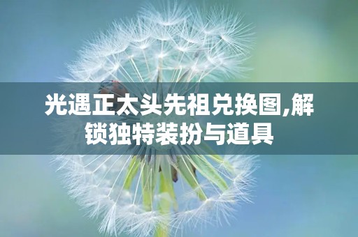光遇正太头先祖兑换图,解锁独特装扮与道具