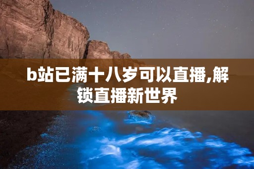 b站已满十八岁可以直播,解锁直播新世界