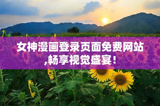 女神漫画登录页面免费网站,畅享视觉盛宴！