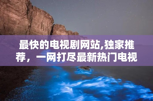 最快的电视剧网站,独家推荐，一网打尽最新热门电视剧