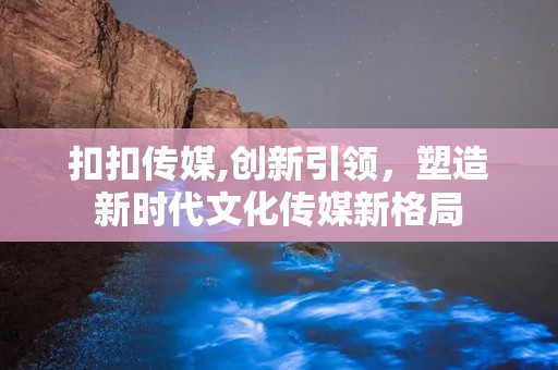 扣扣传媒,创新引领，塑造新时代文化传媒新格局