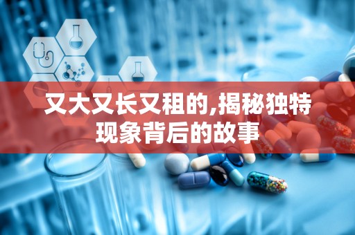 又大又长又租的,揭秘独特现象背后的故事